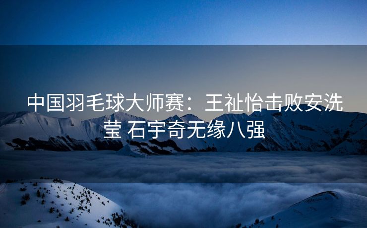 中国羽毛球大师赛：王祉怡击败安洗莹 石宇奇无缘八强