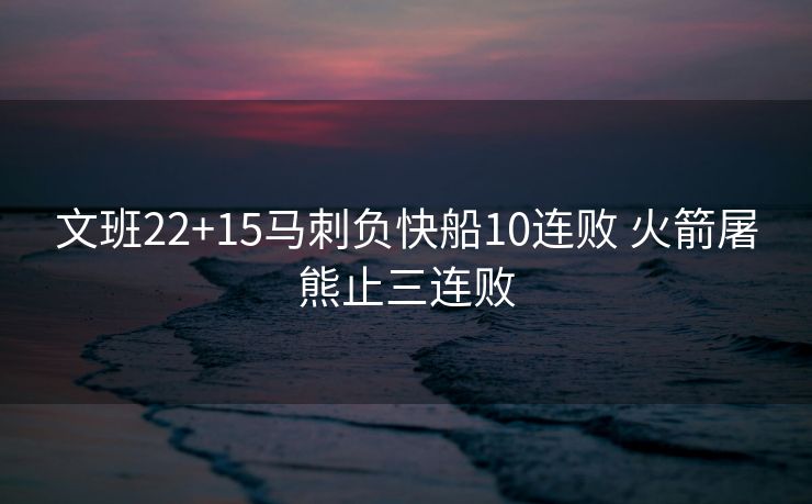 文班22+15马刺负快船10连败 火箭屠熊止三连败