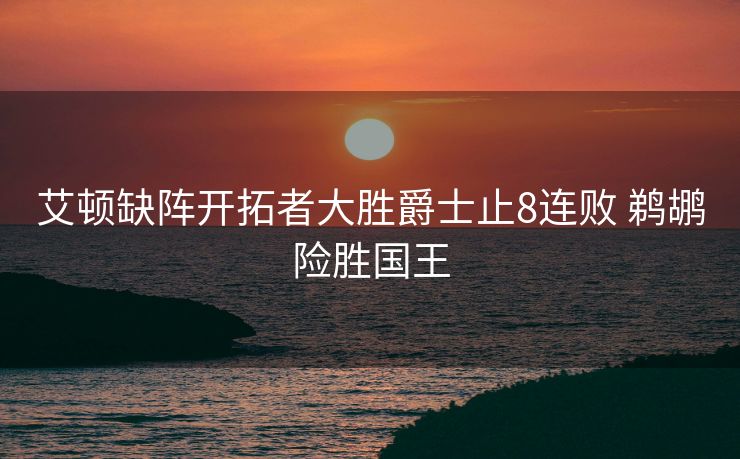 艾顿缺阵开拓者大胜爵士止8连败 鹈鹕险胜国王