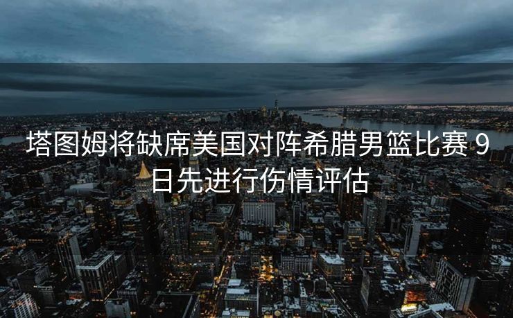 塔图姆将缺席美国对阵希腊男篮比赛 9日先进行伤情评估
