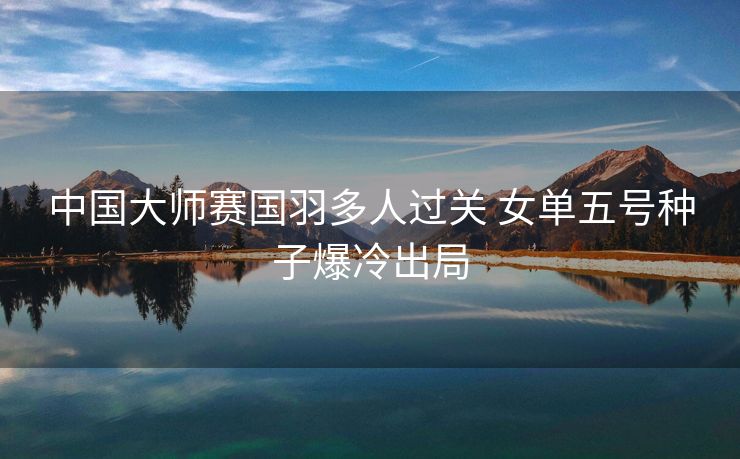 中国大师赛国羽多人过关 女单五号种子爆冷出局