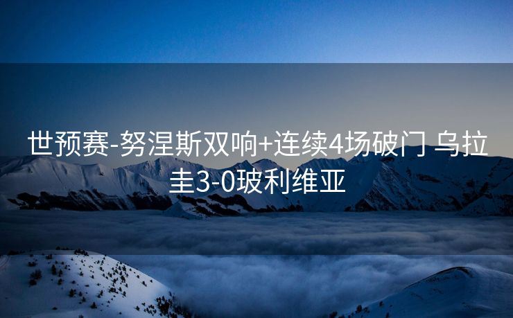 世预赛-努涅斯双响+连续4场破门 乌拉圭3-0玻利维亚