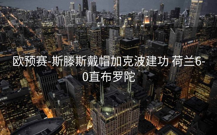 欧预赛-斯滕斯戴帽加克波建功 荷兰6-0直布罗陀