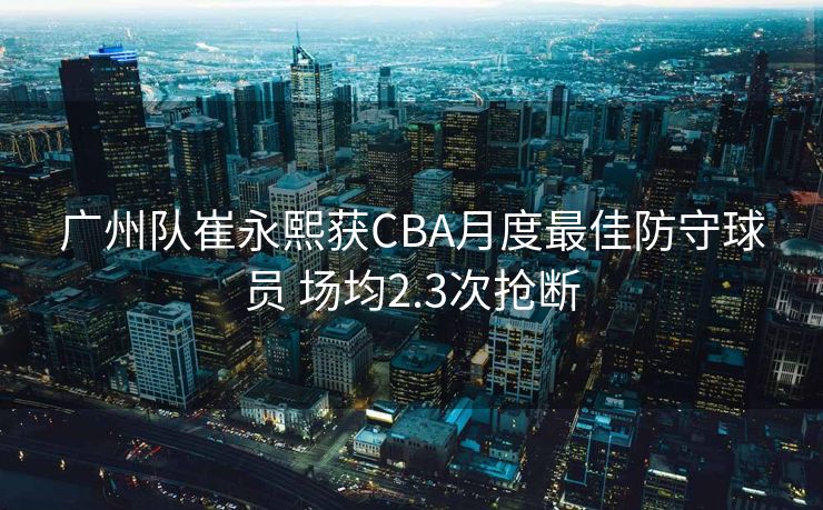 广州队崔永熙获CBA月度最佳防守球员 场均2.3次抢断