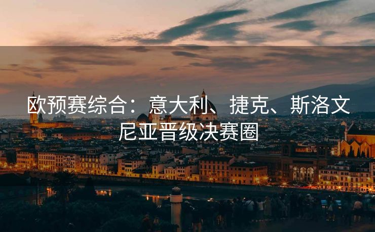 欧预赛综合：意大利、捷克、斯洛文尼亚晋级决赛圈