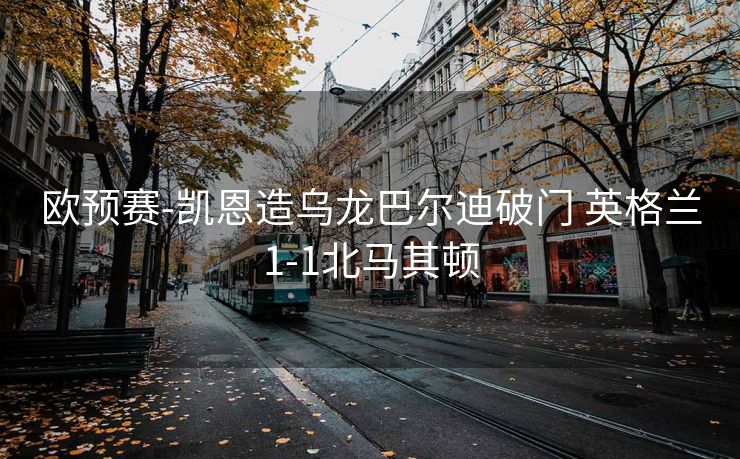 欧预赛-凯恩造乌龙巴尔迪破门 英格兰1-1北马其顿