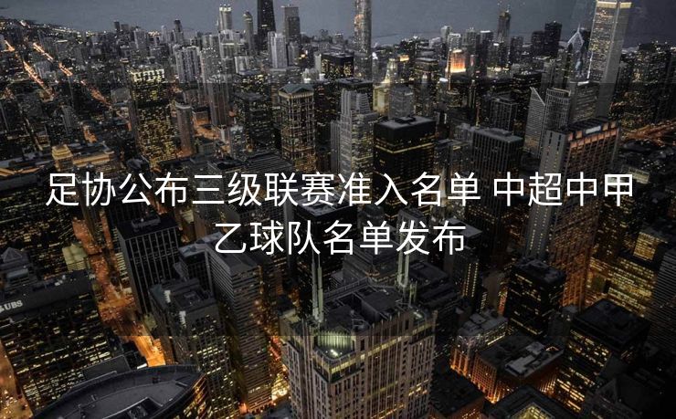 足协公布三级联赛准入名单 中超中甲乙球队名单发布