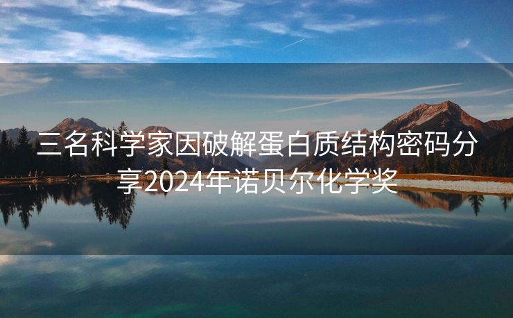 三名科学家因破解蛋白质结构密码分享2024年诺贝尔化学奖