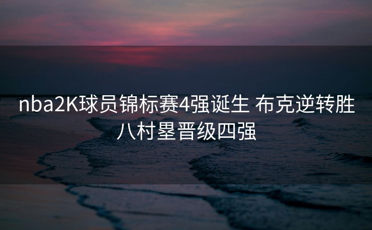 nba2K球员锦标赛4强诞生 布克逆转胜八村塁晋级四强