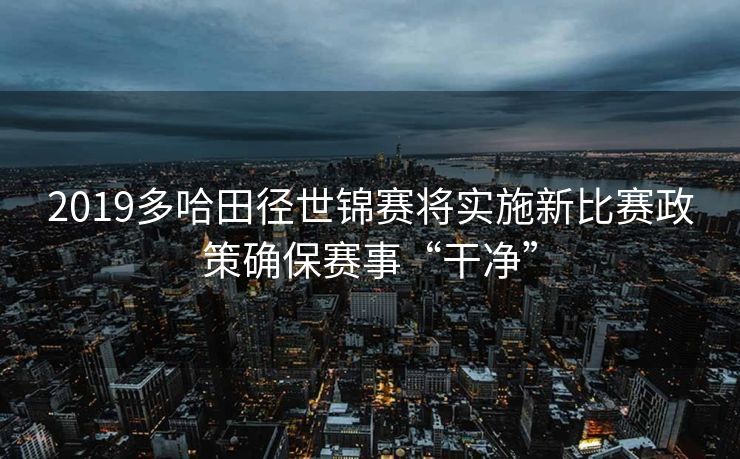 2019多哈田径世锦赛将实施新比赛政策确保赛事“干净”