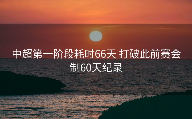 中超第一阶段耗时66天 打破此前赛会制60天纪录