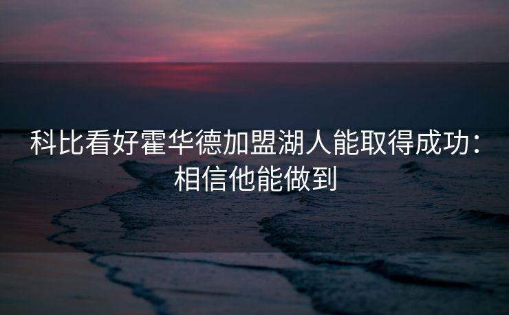 科比看好霍华德加盟湖人能取得成功：相信他能做到