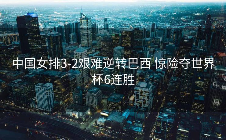 中国女排3-2艰难逆转巴西 惊险夺世界杯6连胜