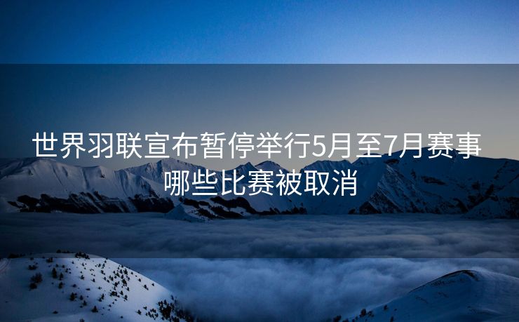 世界羽联宣布暂停举行5月至7月赛事 哪些比赛被取消