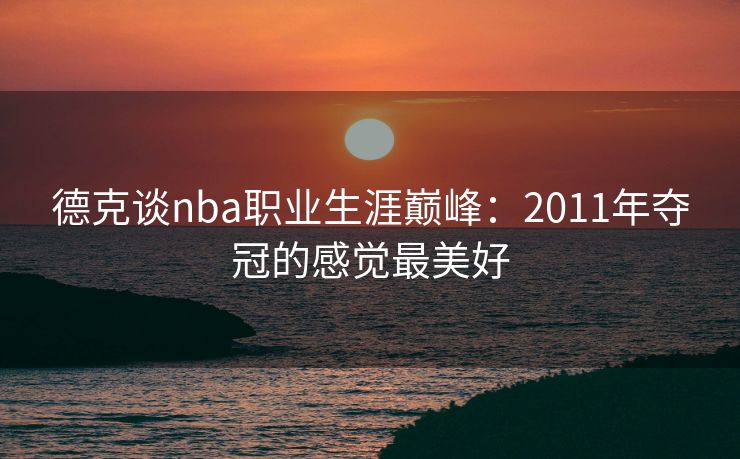 德克谈nba职业生涯巅峰：2011年夺冠的感觉最美好