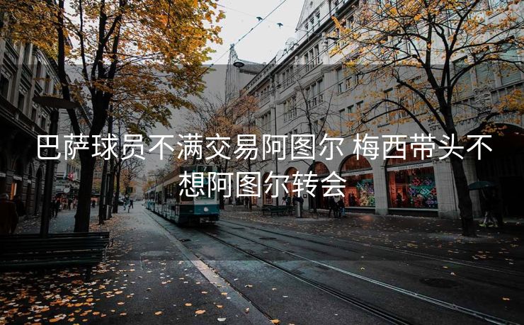 巴萨球员不满交易阿图尔 梅西带头不想阿图尔转会