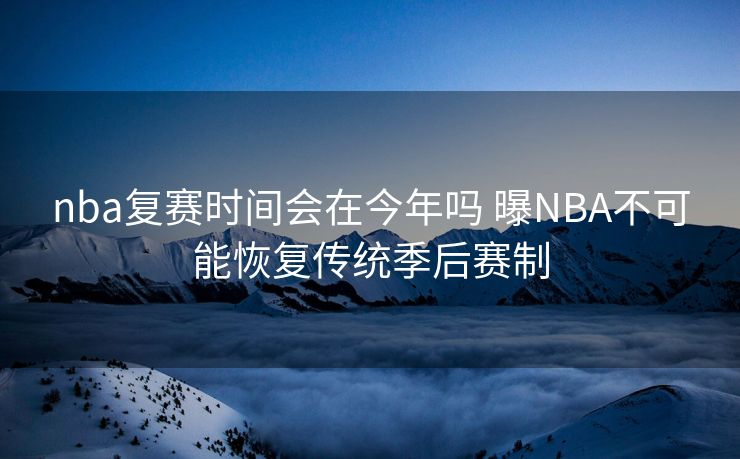 nba复赛时间会在今年吗 曝NBA不可能恢复传统季后赛制