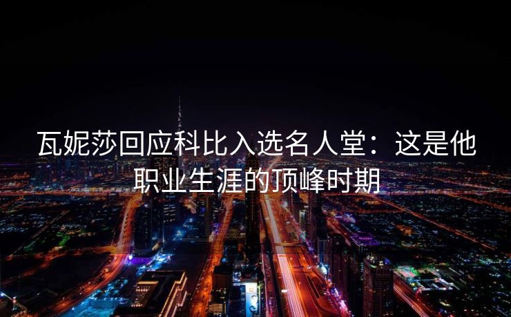 瓦妮莎回应科比入选名人堂：这是他职业生涯的顶峰时期