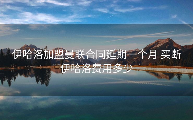 伊哈洛加盟曼联合同延期一个月 买断伊哈洛费用多少