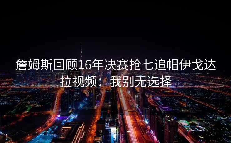 詹姆斯回顾16年决赛抢七追帽伊戈达拉视频：我别无选择