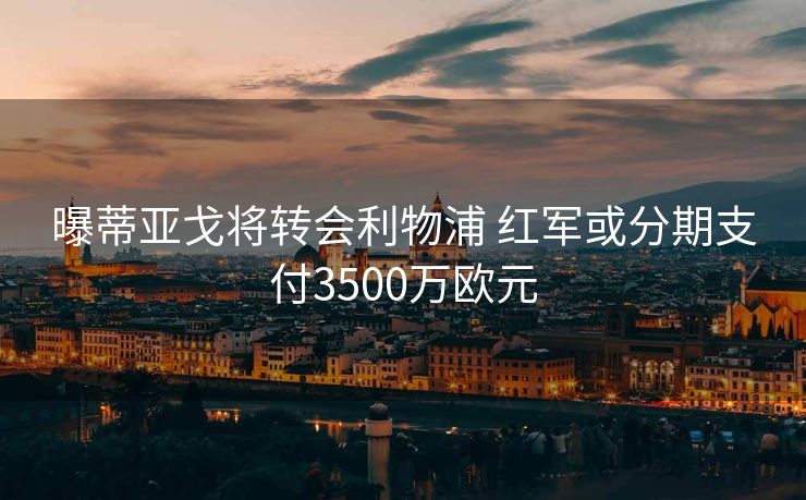 曝蒂亚戈将转会利物浦 红军或分期支付3500万欧元