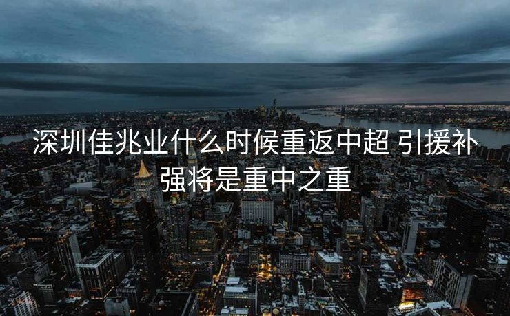 深圳佳兆业什么时候重返中超 引援补强将是重中之重