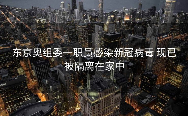 东京奥组委一职员感染新冠病毒 现已被隔离在家中