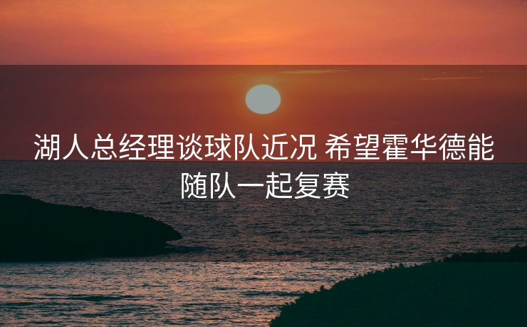 湖人总经理谈球队近况 希望霍华德能随队一起复赛