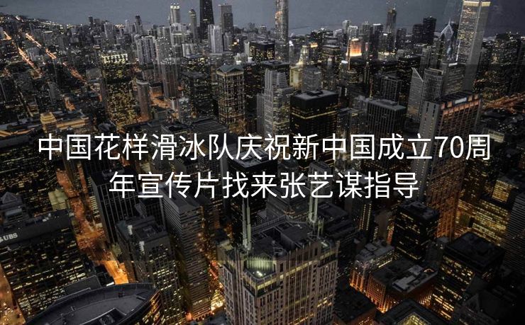 中国花样滑冰队庆祝新中国成立70周年宣传片找来张艺谋指导