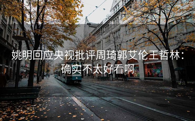 姚明回应央视批评周琦郭艾伦王哲林：确实不太好看啊