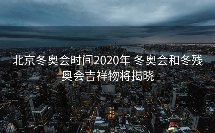 北京冬奥会时间2020年 冬奥会和冬残奥会吉祥物将揭晓
