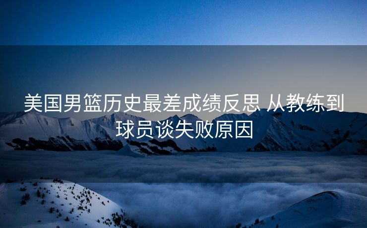 美国男篮历史最差成绩反思 从教练到球员谈失败原因
