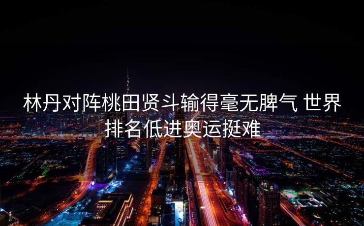 林丹对阵桃田贤斗输得毫无脾气 世界排名低进奥运挺难