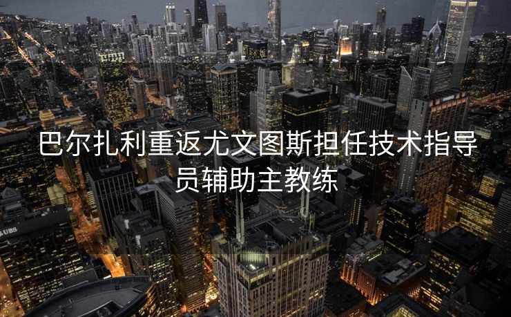 巴尔扎利重返尤文图斯担任技术指导员辅助主教练