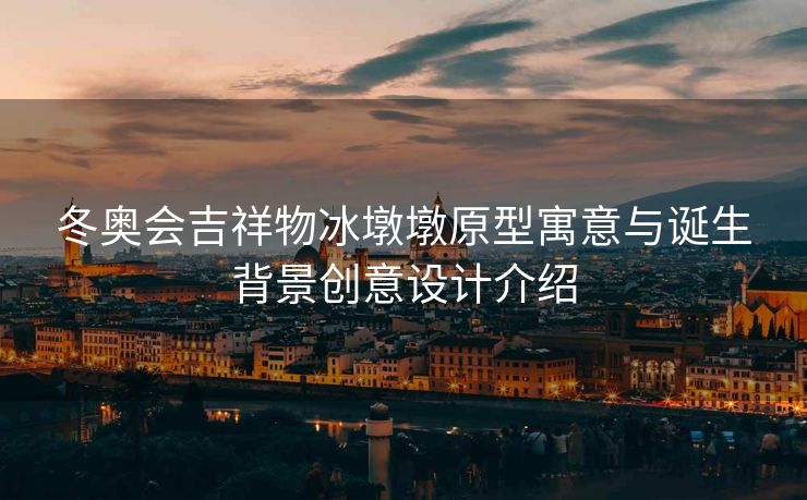 冬奥会吉祥物冰墩墩原型寓意与诞生背景创意设计介绍