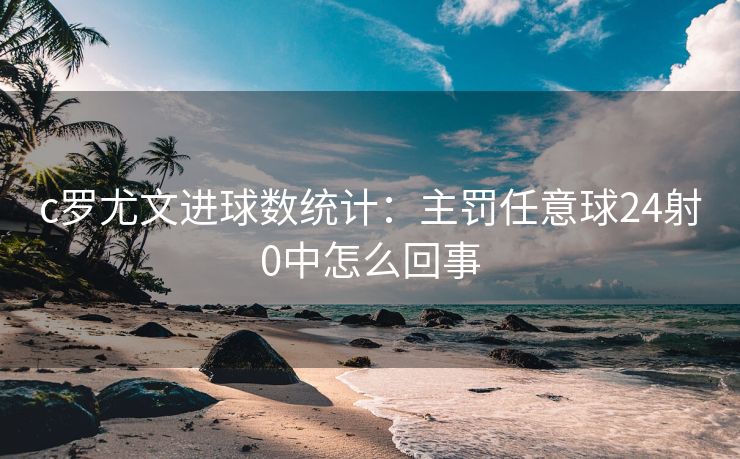 c罗尤文进球数统计：主罚任意球24射0中怎么回事