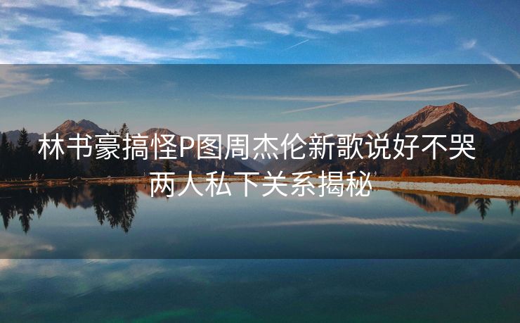 林书豪搞怪P图周杰伦新歌说好不哭 两人私下关系揭秘