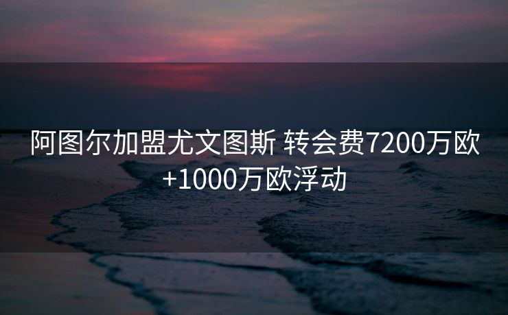 阿图尔加盟尤文图斯 转会费7200万欧+1000万欧浮动