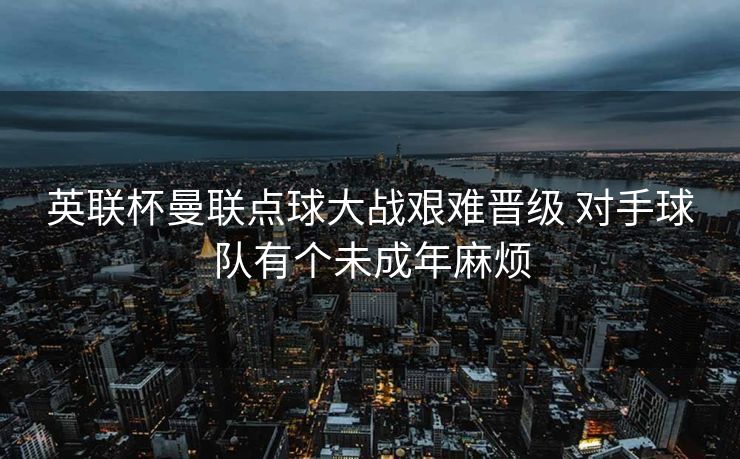 英联杯曼联点球大战艰难晋级 对手球队有个未成年麻烦