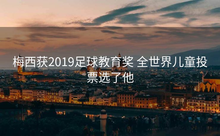 梅西获2019足球教育奖 全世界儿童投票选了他