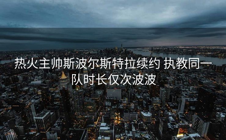 热火主帅斯波尔斯特拉续约 执教同一队时长仅次波波