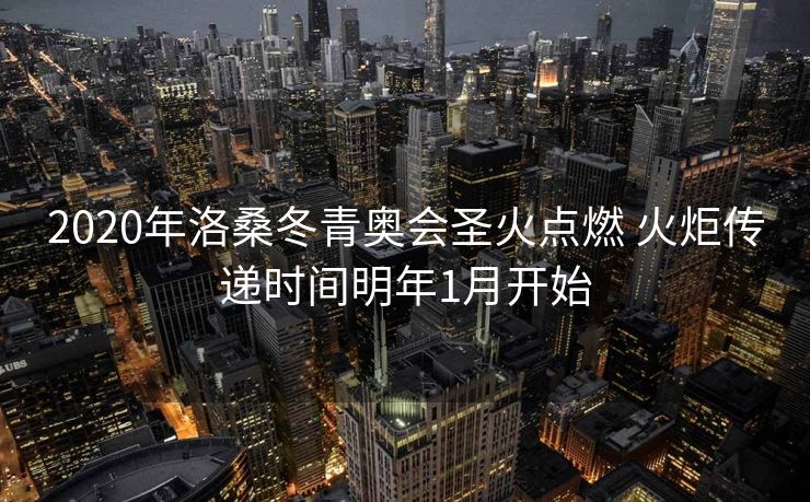 2020年洛桑冬青奥会圣火点燃 火炬传递时间明年1月开始