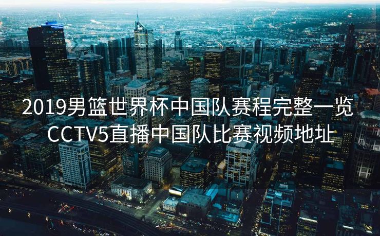 2019男篮世界杯中国队赛程完整一览 CCTV5直播中国队比赛视频地址