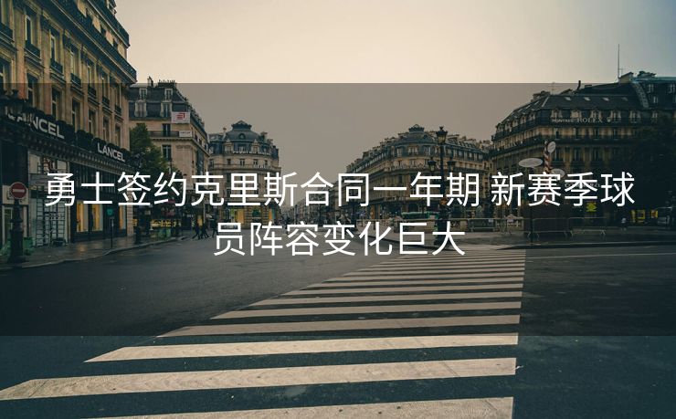 勇士签约克里斯合同一年期 新赛季球员阵容变化巨大