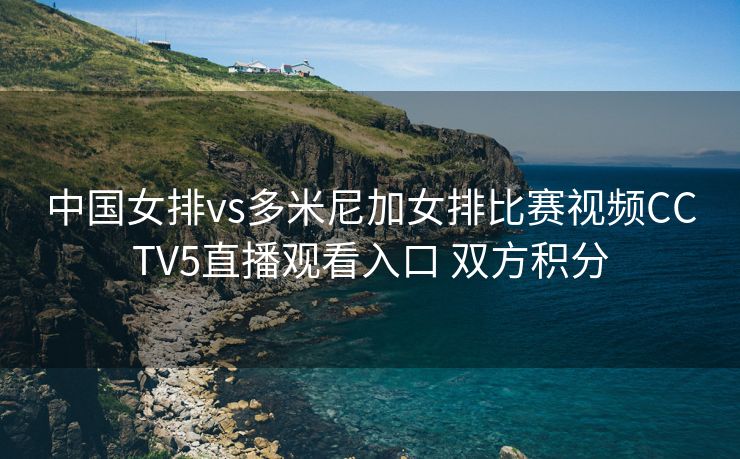 中国女排vs多米尼加女排比赛视频CCTV5直播观看入口 双方积分