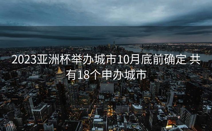 2023亚洲杯举办城市10月底前确定 共有18个申办城市