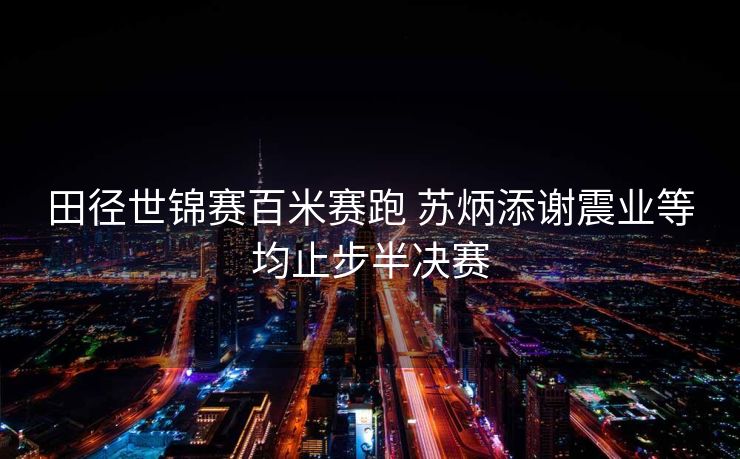 田径世锦赛百米赛跑 苏炳添谢震业等均止步半决赛
