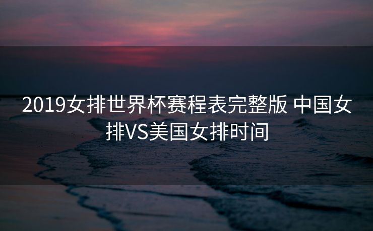 2019女排世界杯赛程表完整版 中国女排VS美国女排时间