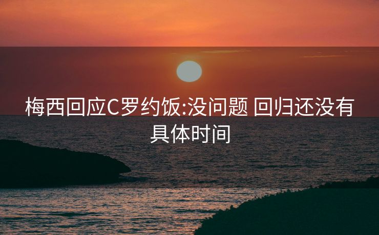梅西回应C罗约饭:没问题 回归还没有具体时间