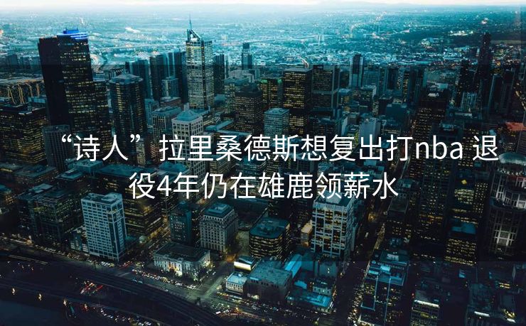 “诗人”拉里桑德斯想复出打nba 退役4年仍在雄鹿领薪水